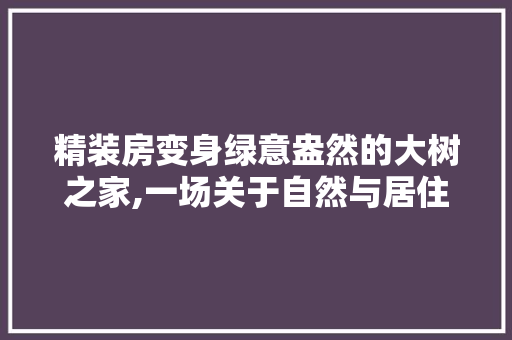 精装房变身绿意盎然的大树之家,一场关于自然与居住的艺术融合