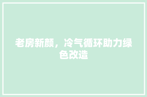 老房新颜，冷气循环助力绿色改造 汽车维修