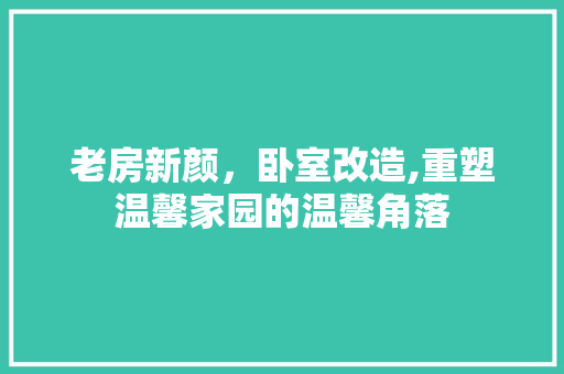 老房新颜，卧室改造,重塑温馨家园的温馨角落