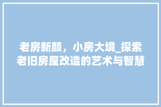 老房新颜，小房大境_探索老旧房屋改造的艺术与智慧