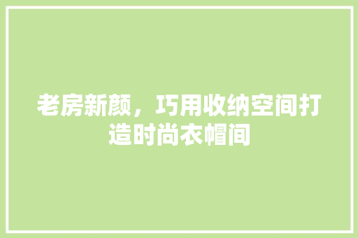 老房新颜，巧用收纳空间打造时尚衣帽间