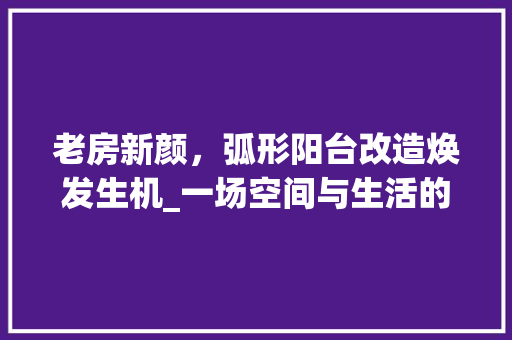 老房新颜，弧形阳台改造焕发生机_一场空间与生活的完美邂逅