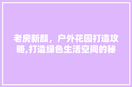 老房新颜，户外花园打造攻略,打造绿色生活空间的秘密武器