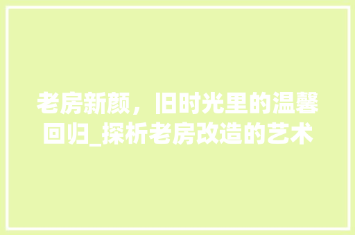 老房新颜，旧时光里的温馨回归_探析老房改造的艺术与智慧