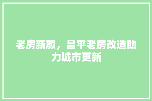 老房新颜，昌平老房改造助力城市更新