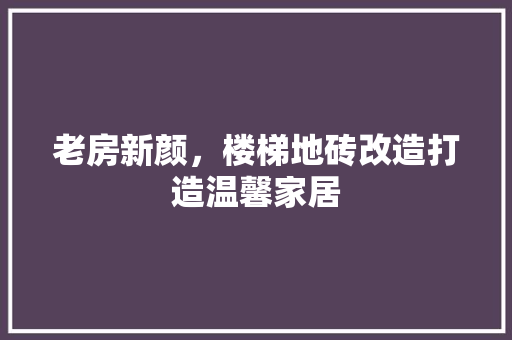 老房新颜，楼梯地砖改造打造温馨家居