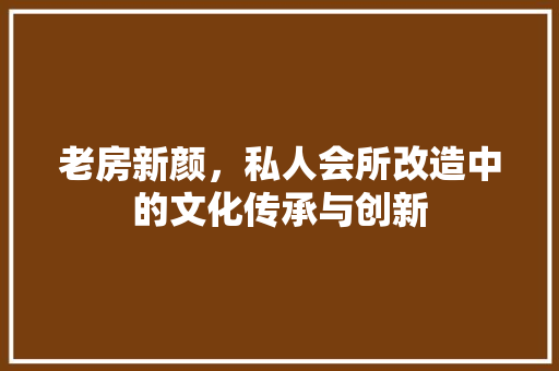 老房新颜，私人会所改造中的文化传承与创新 综合便民