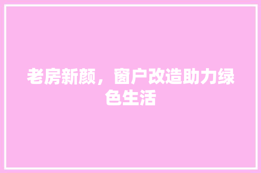老房新颜，窗户改造助力绿色生活