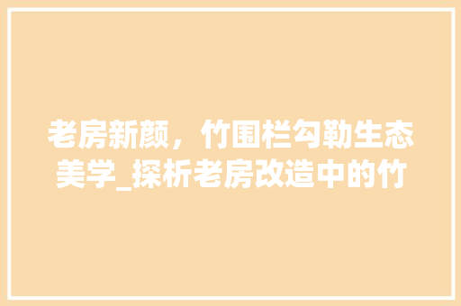 老房新颜，竹围栏勾勒生态美学_探析老房改造中的竹围栏应用