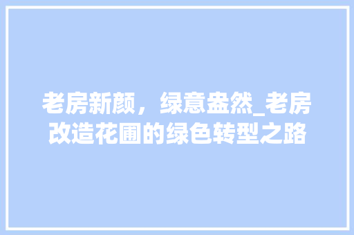 老房新颜，绿意盎然_老房改造花圃的绿色转型之路