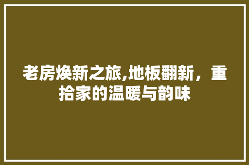 老房焕新之旅,地板翻新，重拾家的温暖与韵味 综合便民