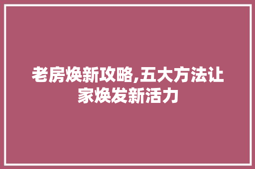 老房焕新攻略,五大方法让家焕发新活力