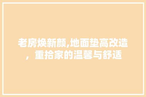 老房焕新颜,地面垫高改造，重拾家的温馨与舒适