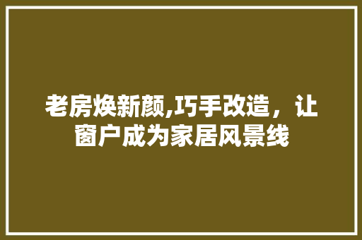 老房焕新颜,巧手改造，让窗户成为家居风景线