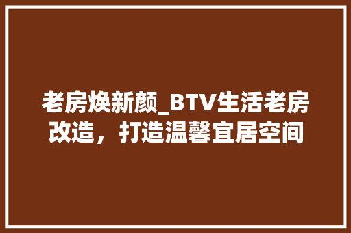 老房焕新颜_BTV生活老房改造，打造温馨宜居空间 综合便民