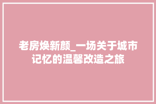 老房焕新颜_一场关于城市记忆的温馨改造之旅