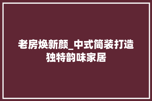 老房焕新颜_中式简装打造独特韵味家居