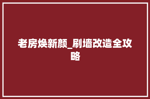 老房焕新颜_刷墙改造全攻略