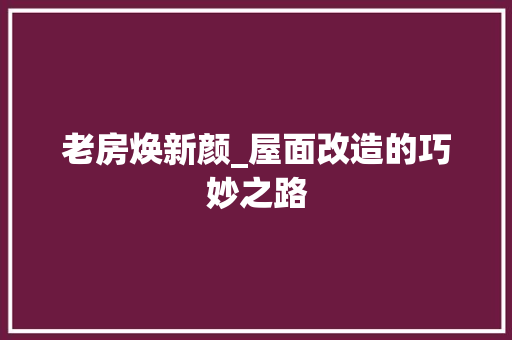 老房焕新颜_屋面改造的巧妙之路
