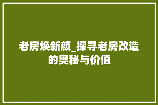 老房焕新颜_探寻老房改造的奥秘与价值