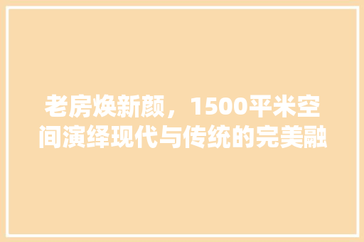 老房焕新颜，1500平米空间演绎现代与传统的完美融合