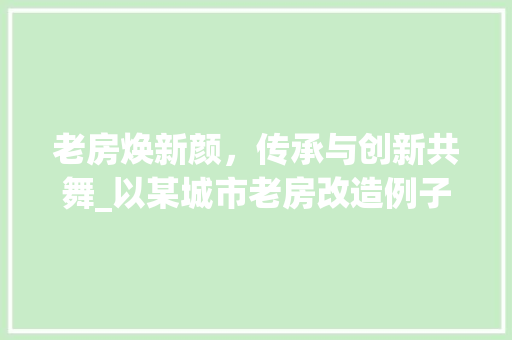 老房焕新颜，传承与创新共舞_以某城市老房改造例子为例