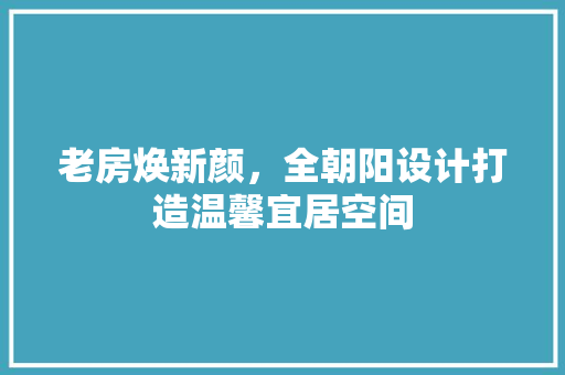 老房焕新颜，全朝阳设计打造温馨宜居空间 家电维修