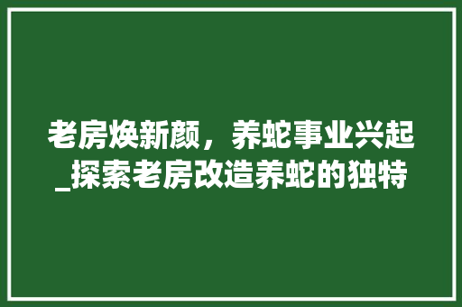 老房焕新颜，养蛇事业兴起_探索老房改造养蛇的独特魅力
