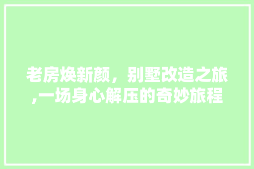 老房焕新颜，别墅改造之旅,一场身心解压的奇妙旅程