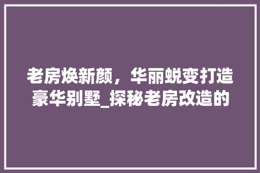 老房焕新颜，华丽蜕变打造豪华别墅_探秘老房改造的艺术之旅 综合便民