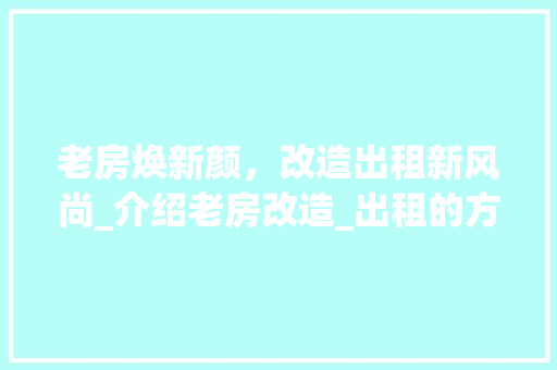 老房焕新颜，改造出租新风尚_介绍老房改造_出租的方法