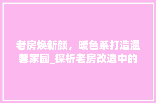 老房焕新颜，暖色系打造温馨家园_探析老房改造中的暖色系运用