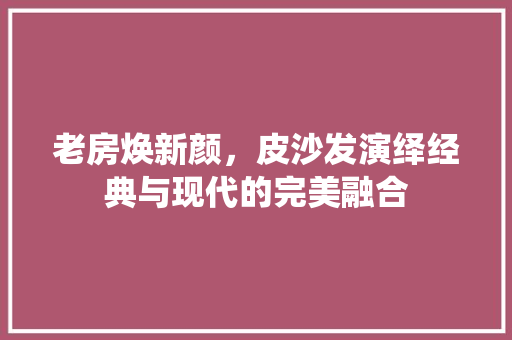 老房焕新颜，皮沙发演绎经典与现代的完美融合