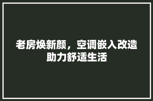 老房焕新颜，空调嵌入改造助力舒适生活