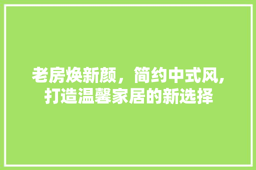 老房焕新颜，简约中式风,打造温馨家居的新选择