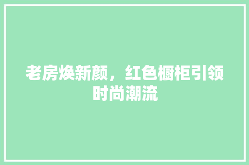 老房焕新颜，红色橱柜引领时尚潮流