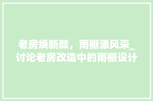 老房焕新颜，雨棚添风采_讨论老房改造中的雨棚设计