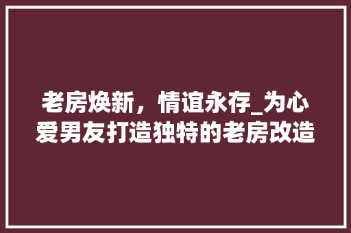 老房焕新，情谊永存_为心爱男友打造独特的老房改造礼物