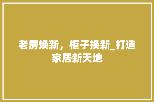 老房焕新，柜子换新_打造家居新天地