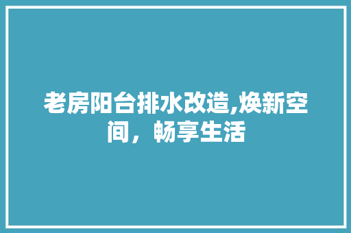 老房阳台排水改造,焕新空间，畅享生活