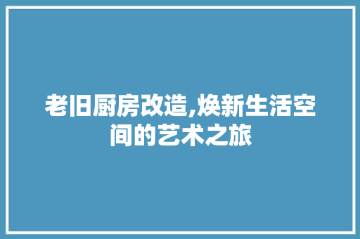 老旧厨房改造,焕新生活空间的艺术之旅