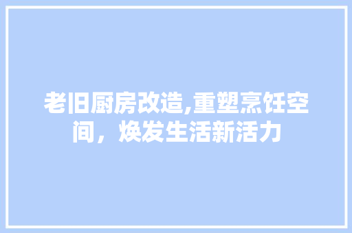 老旧厨房改造,重塑烹饪空间，焕发生活新活力