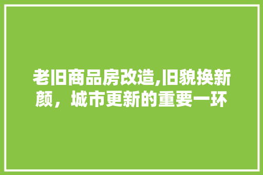 老旧商品房改造,旧貌换新颜，城市更新的重要一环