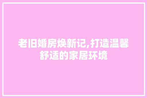 老旧婚房焕新记,打造温馨舒适的家居环境