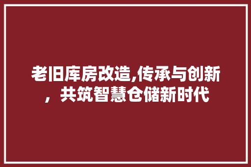 老旧库房改造,传承与创新，共筑智慧仓储新时代