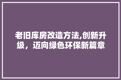 老旧库房改造方法,创新升级，迈向绿色环保新篇章 墙体维修