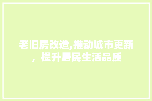 老旧房改造,推动城市更新，提升居民生活品质 家电维修