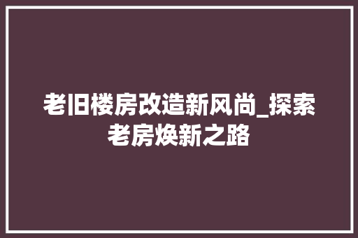 老旧楼房改造新风尚_探索老房焕新之路