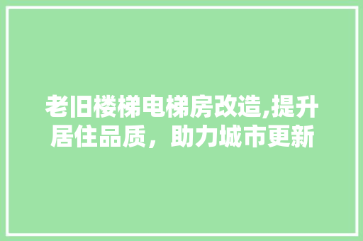 老旧楼梯电梯房改造,提升居住品质，助力城市更新