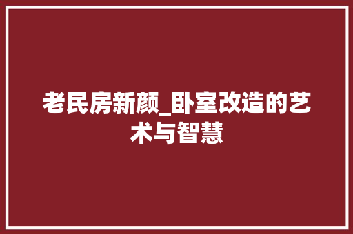 老民房新颜_卧室改造的艺术与智慧